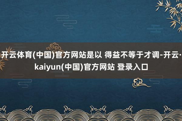 开云体育(中国)官方网站是以 得益不等于才调-开云·kaiyun(中国)官方网站 登录入口