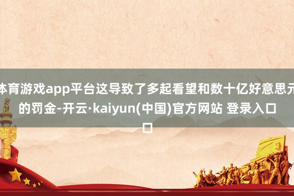 体育游戏app平台这导致了多起看望和数十亿好意思元的罚金-开云·kaiyun(中国)官方网站 登录入口