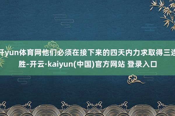 开yun体育网他们必须在接下来的四天内力求取得三连胜-开云·kaiyun(中国)官方网站 登录入口