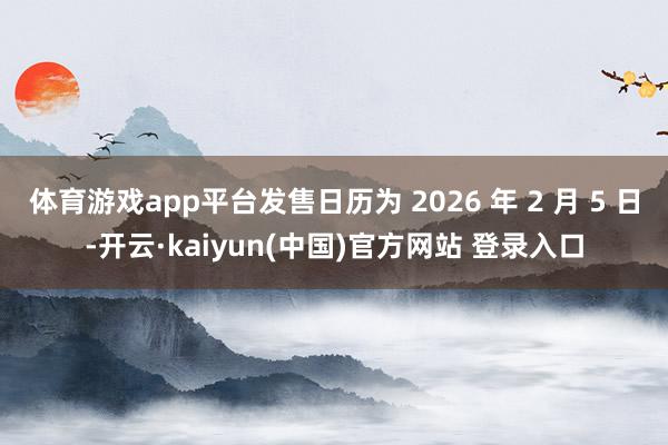 体育游戏app平台发售日历为 2026 年 2 月 5 日-开云·kaiyun(中国)官方网站 登录入口