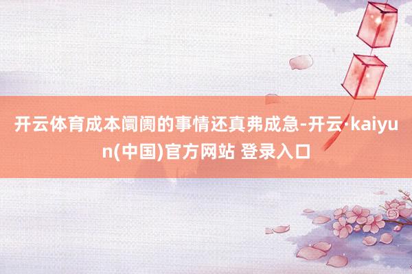 开云体育成本阛阓的事情还真弗成急-开云·kaiyun(中国)官方网站 登录入口