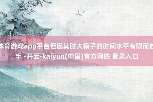 体育游戏app平台但因其时大模子的时间水平有限而放手 -开云·kaiyun(中国)官方网站 登录入口