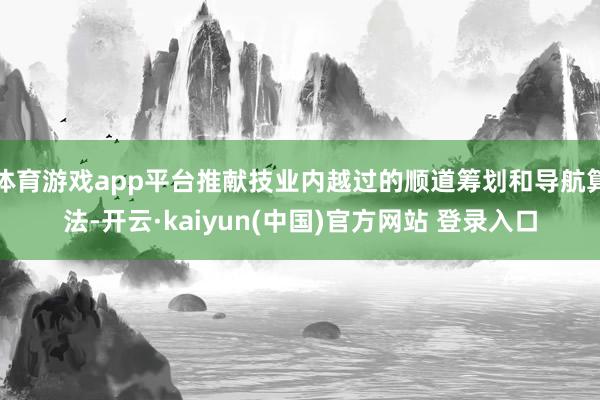 体育游戏app平台推献技业内越过的顺道筹划和导航算法-开云·kaiyun(中国)官方网站 登录入口
