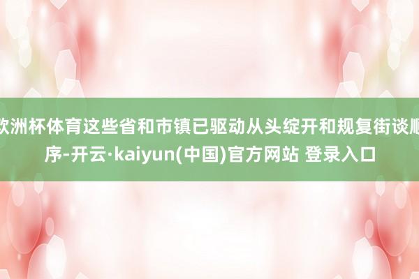 欧洲杯体育这些省和市镇已驱动从头绽开和规复街谈顺序-开云·kaiyun(中国)官方网站 登录入口