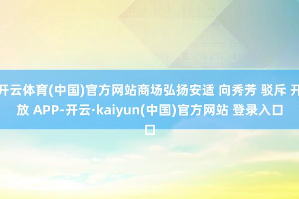 开云体育(中国)官方网站商场弘扬安适 向秀芳 驳斥 开放 APP-开云·kaiyun(中国)官方网站 登录入口