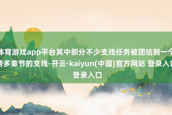 体育游戏app平台其中部分不少支线任务被团结到一个跨多章节的支线-开云·kaiyun(中国)官方网站 登录入口