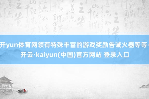 开yun体育网领有特殊丰富的游戏奖励告诫火器等等-开云·kaiyun(中国)官方网站 登录入口