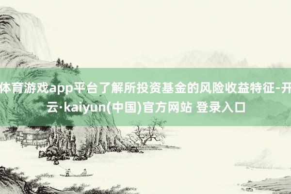 体育游戏app平台了解所投资基金的风险收益特征-开云·kaiyun(中国)官方网站 登录入口