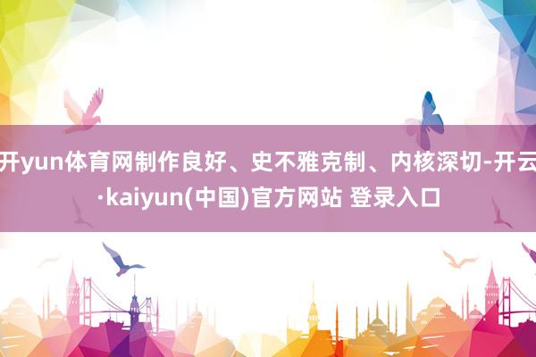 开yun体育网制作良好、史不雅克制、内核深切-开云·kaiyun(中国)官方网站 登录入口