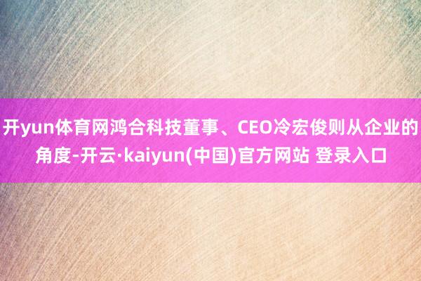开yun体育网　　鸿合科技董事、CEO冷宏俊则从企业的角度-开云·kaiyun(中国)官方网站 登录入口