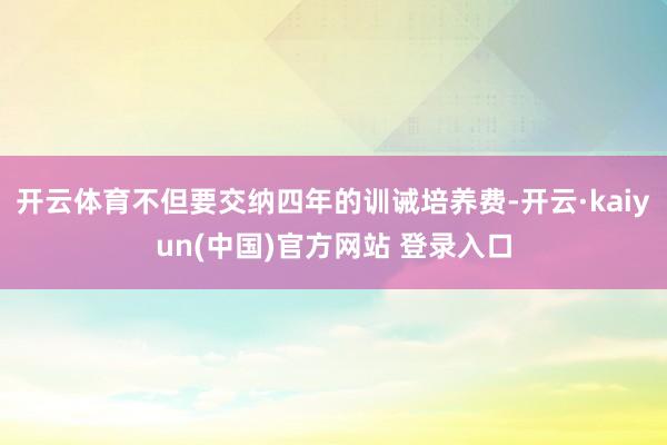 开云体育不但要交纳四年的训诫培养费-开云·kaiyun(中国)官方网站 登录入口