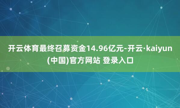 开云体育最终召募资金14.96亿元-开云·kaiyun(中国)官方网站 登录入口