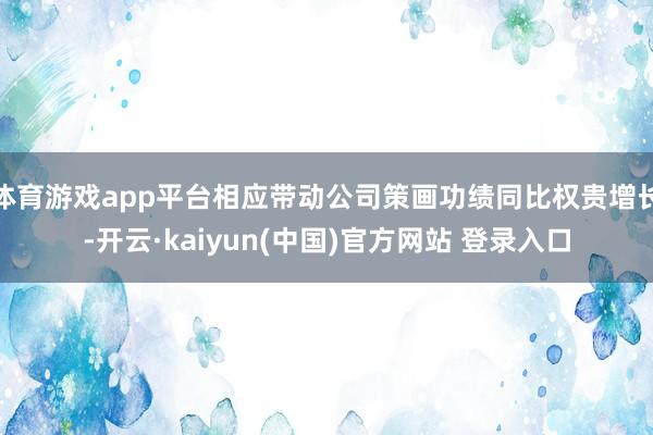 体育游戏app平台相应带动公司策画功绩同比权贵增长-开云·kaiyun(中国)官方网站 登录入口