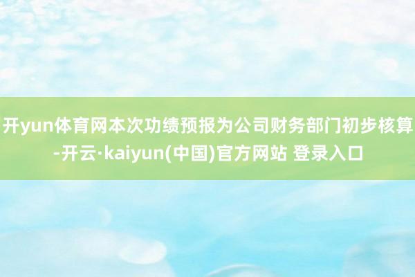 开yun体育网　　本次功绩预报为公司财务部门初步核算-开云·kaiyun(中国)官方网站 登录入口