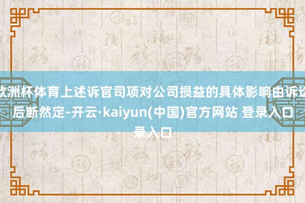 欧洲杯体育上述诉官司项对公司损益的具体影响由诉讼后断然定-开云·kaiyun(中国)官方网站 登录入口