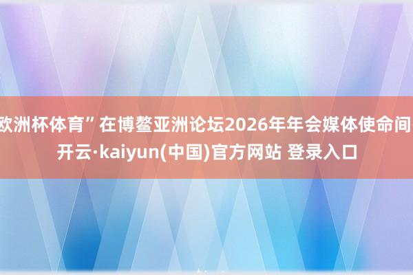 欧洲杯体育”在博鳌亚洲论坛2026年年会媒体使命间-开云·kaiyun(中国)官方网站 登录入口