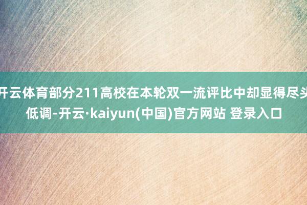 开云体育部分211高校在本轮双一流评比中却显得尽头低调-开云·kaiyun(中国)官方网站 登录入口
