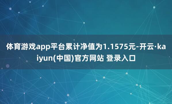 体育游戏app平台累计净值为1.1575元-开云·kaiyun(中国)官方网站 登录入口