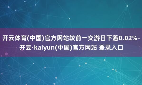 开云体育(中国)官方网站较前一交游日下落0.02%-开云·kaiyun(中国)官方网站 登录入口