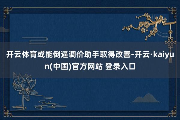 开云体育或能倒逼调价助手取得改善-开云·kaiyun(中国)官方网站 登录入口