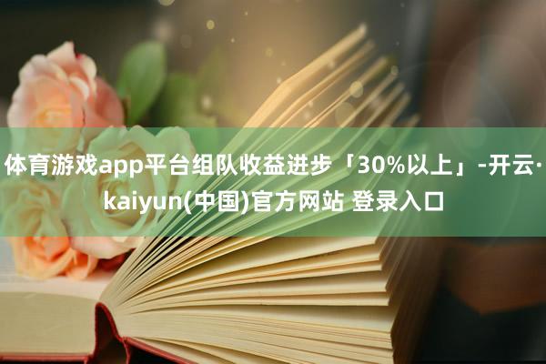 体育游戏app平台组队收益进步「30%以上」-开云·kaiyun(中国)官方网站 登录入口