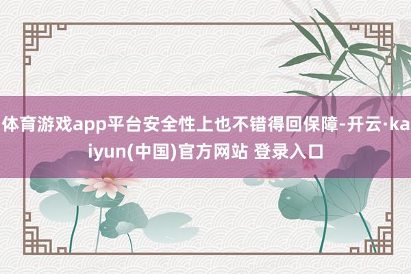 体育游戏app平台安全性上也不错得回保障-开云·kaiyun(中国)官方网站 登录入口