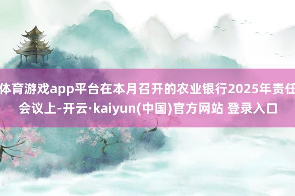 体育游戏app平台在本月召开的农业银行2025年责任会议上-开云·kaiyun(中国)官方网站 登录入口