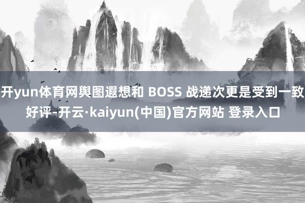 开yun体育网舆图遐想和 BOSS 战递次更是受到一致好评-开云·kaiyun(中国)官方网站 登录入口