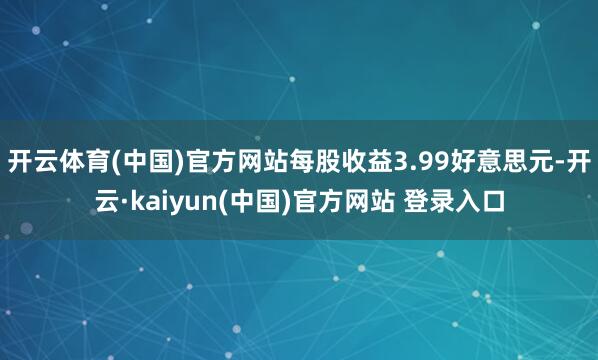 开云体育(中国)官方网站每股收益3.99好意思元-开云·kaiyun(中国)官方网站 登录入口