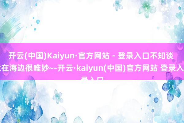 开云(中国)Kaiyun·官方网站 - 登录入口不知谈 我在海边很唯妙~-开云·kaiyun(中国)官方网站 登录入口