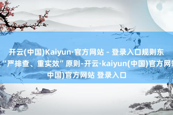 开云(中国)Kaiyun·官方网站 - 登录入口规则东谈主员秉捏“严排查、重实效”原则-开云·kaiyun(中国)官方网站 登录入口