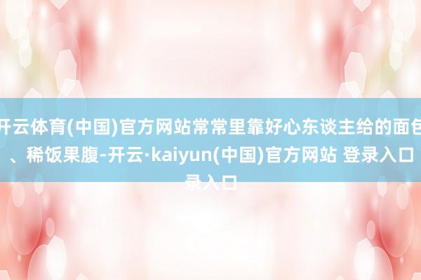 开云体育(中国)官方网站常常里靠好心东谈主给的面包、稀饭果腹-开云·kaiyun(中国)官方网站 登录入口