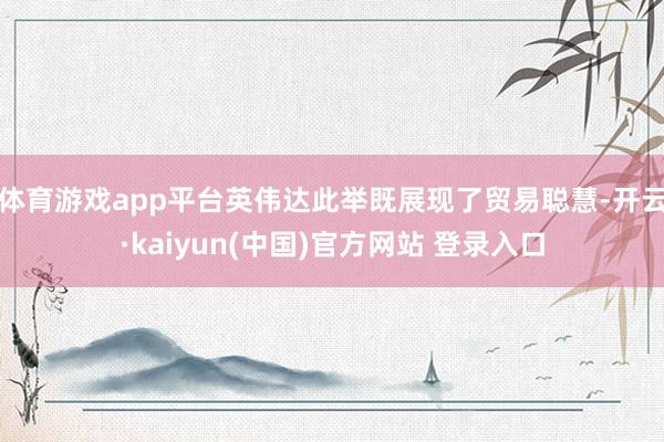 体育游戏app平台英伟达此举既展现了贸易聪慧-开云·kaiyun(中国)官方网站 登录入口