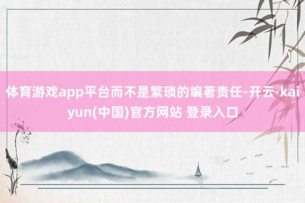体育游戏app平台而不是繁琐的编著责任-开云·kaiyun(中国)官方网站 登录入口