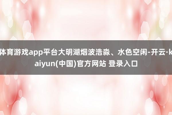 体育游戏app平台大明湖烟波浩淼、水色空闲-开云·kaiyun(中国)官方网站 登录入口