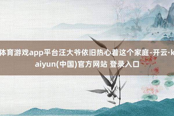 体育游戏app平台汪大爷依旧热心着这个家庭-开云·kaiyun(中国)官方网站 登录入口