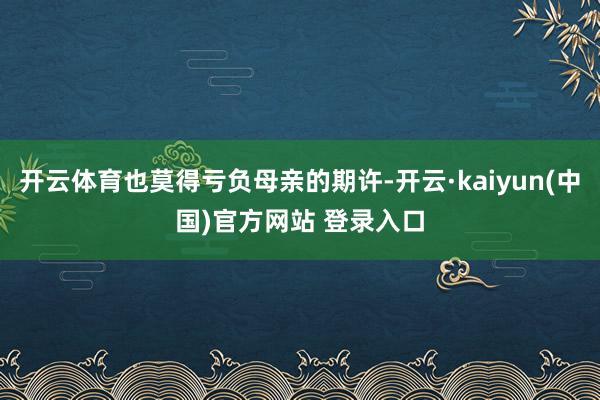 开云体育也莫得亏负母亲的期许-开云·kaiyun(中国)官方网站 登录入口