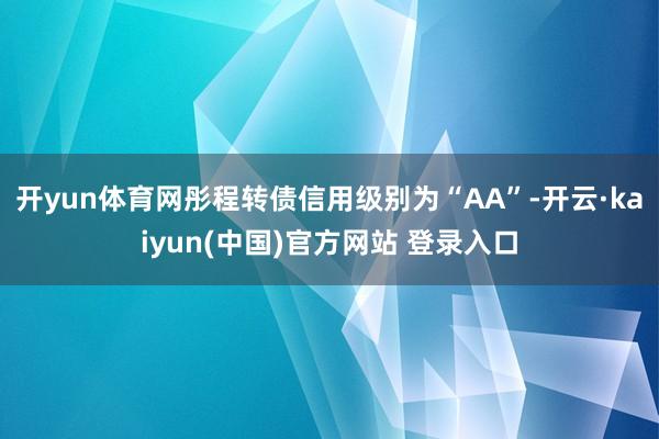 开yun体育网彤程转债信用级别为“AA”-开云·kaiyun(中国)官方网站 登录入口