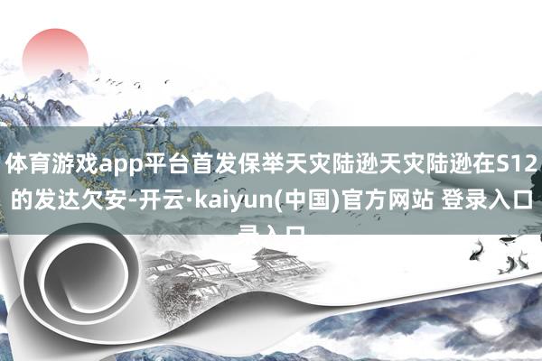 体育游戏app平台首发保举天灾陆逊天灾陆逊在S12的发达欠安-开云·kaiyun(中国)官方网站 登录入口