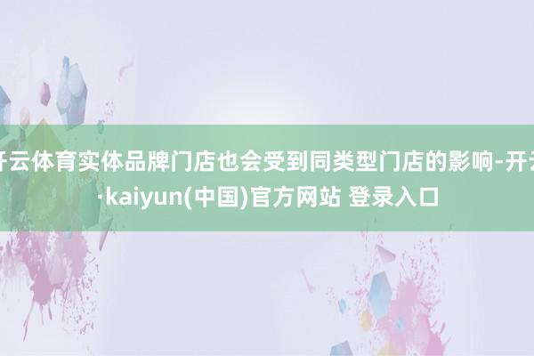 开云体育实体品牌门店也会受到同类型门店的影响-开云·kaiyun(中国)官方网站 登录入口