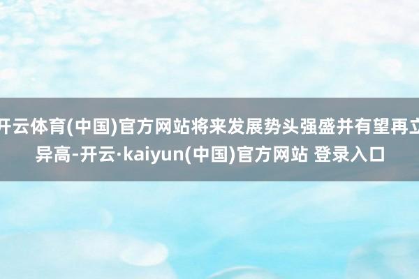 开云体育(中国)官方网站将来发展势头强盛并有望再立异高-开云·kaiyun(中国)官方网站 登录入口