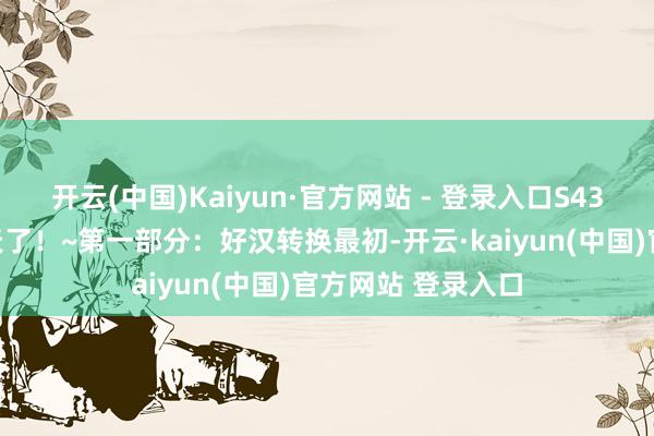 开云(中国)Kaiyun·官方网站 - 登录入口S43新赛季透顶大变天了！~第一部分：好汉转换最初-开云·kaiyun(中国)官方网站 登录入口