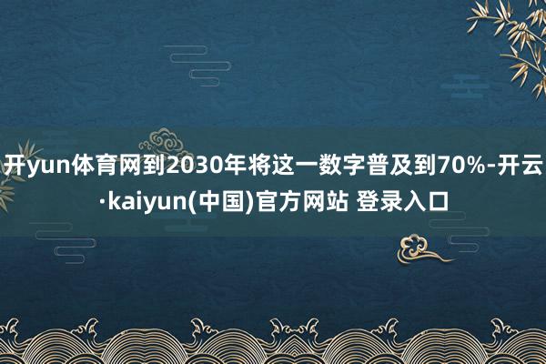 开yun体育网到2030年将这一数字普及到70%-开云·kaiyun(中国)官方网站 登录入口