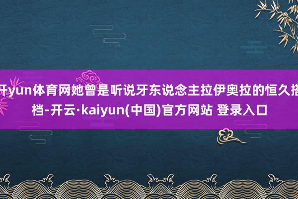 开yun体育网她曾是听说牙东说念主拉伊奥拉的恒久搭档-开云·kaiyun(中国)官方网站 登录入口