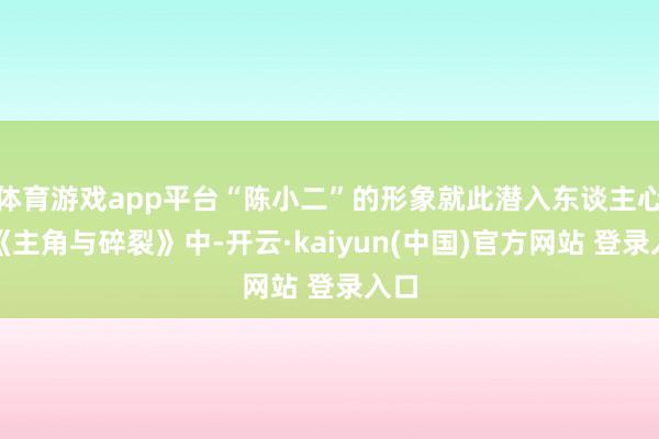 体育游戏app平台“陈小二”的形象就此潜入东谈主心；《主角与碎裂》中-开云·kaiyun(中国)官方网站 登录入口