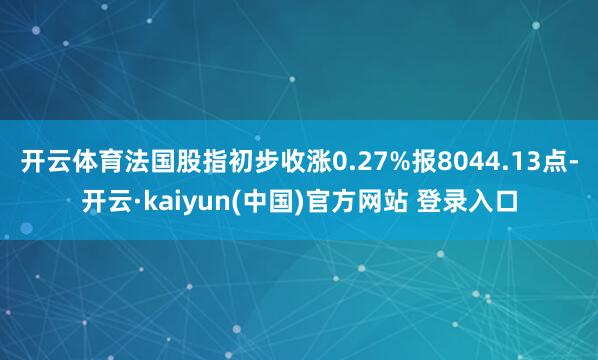 开云体育法国股指初步收涨0.27%报8044.13点-开云·kaiyun(中国)官方网站 登录入口