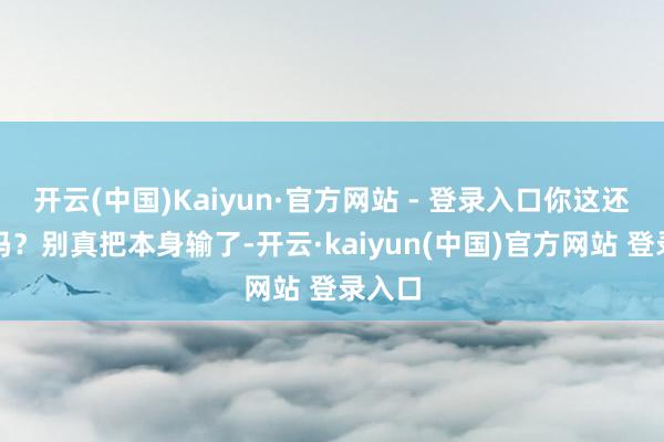 开云(中国)Kaiyun·官方网站 - 登录入口你这还有钱吗？别真把本身输了-开云·kaiyun(中国)官方网站 登录入口