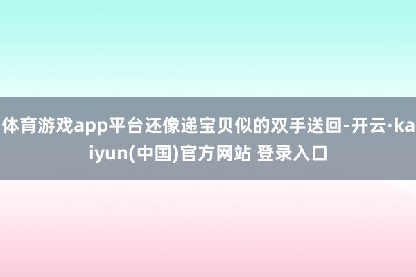 体育游戏app平台还像递宝贝似的双手送回-开云·kaiyun(中国)官方网站 登录入口