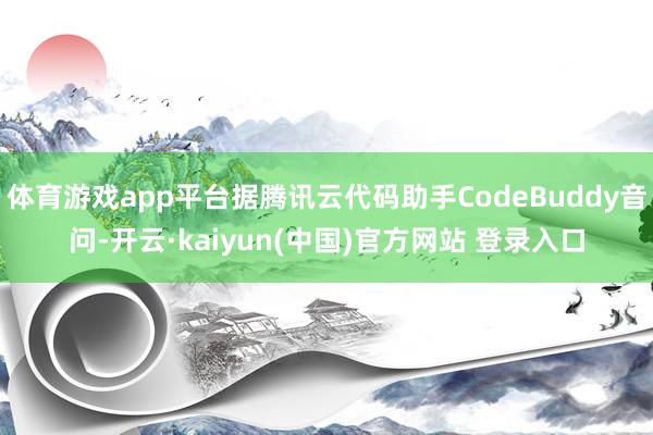 体育游戏app平台据腾讯云代码助手CodeBuddy音问-开云·kaiyun(中国)官方网站 登录入口
