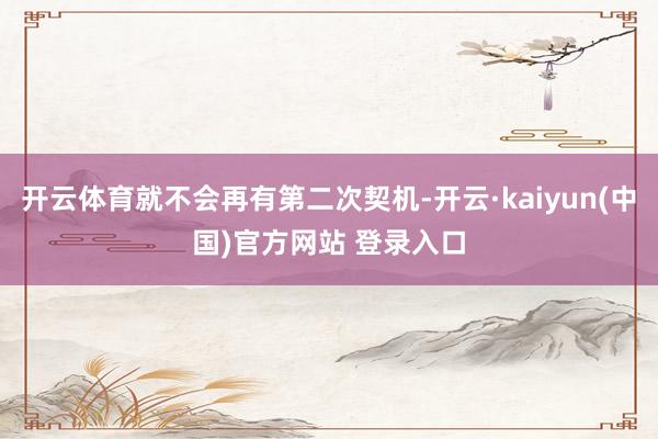 开云体育就不会再有第二次契机-开云·kaiyun(中国)官方网站 登录入口